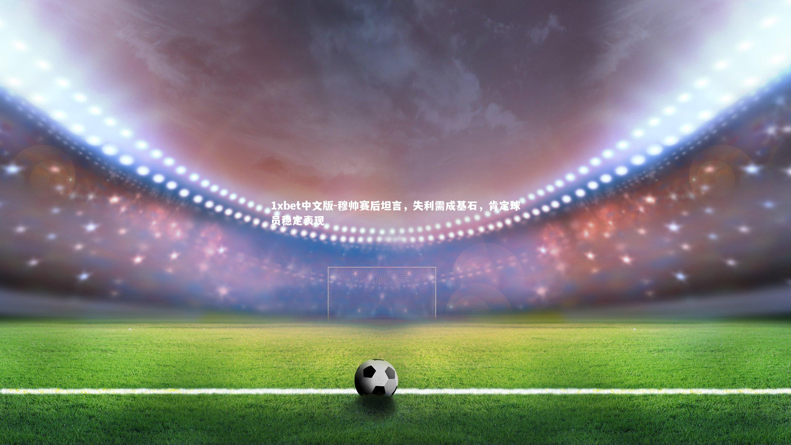 穆帅赛后坦言，失利需成基石，肯定球员稳定表现