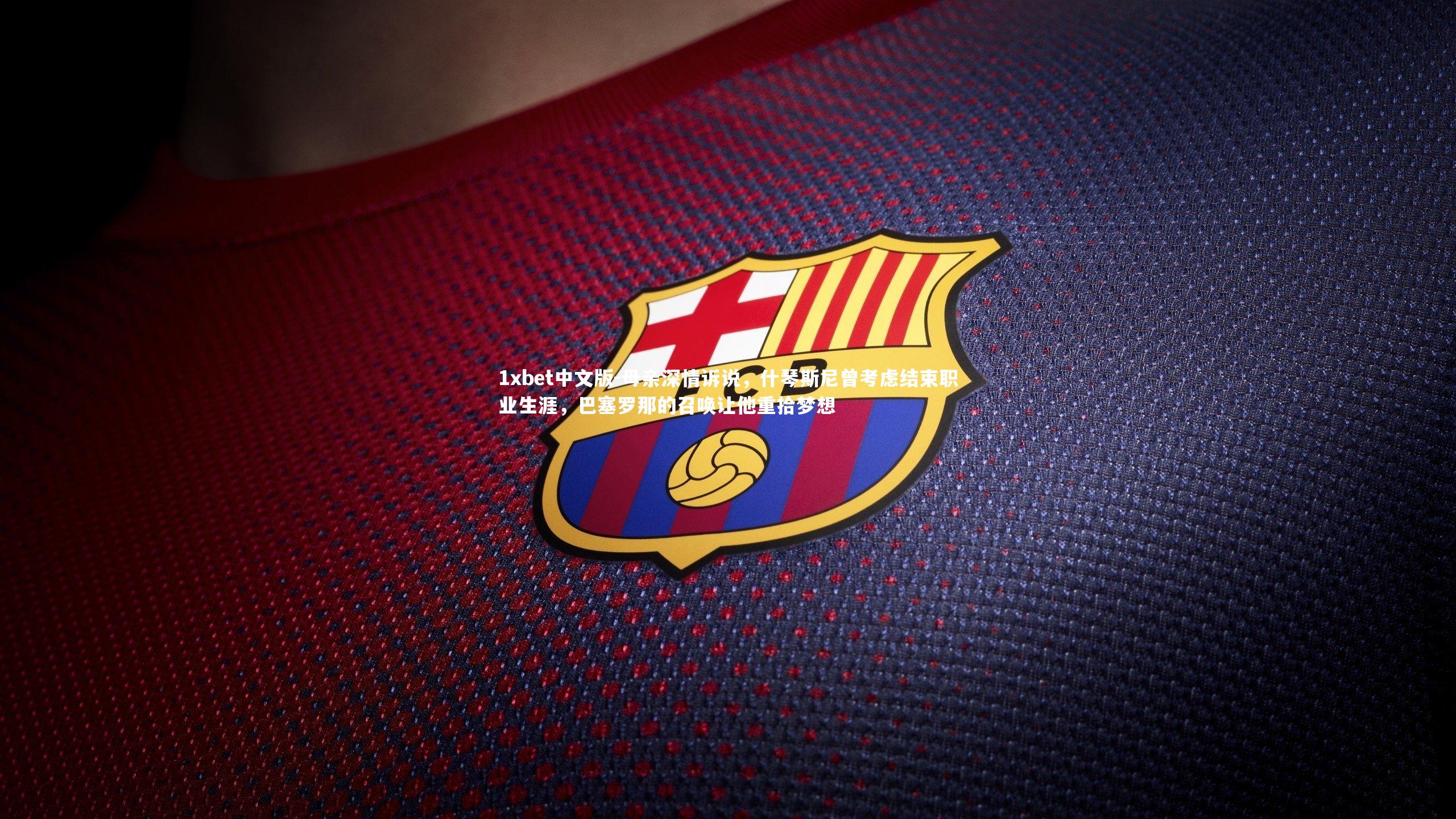 1xbet中文版-母亲深情诉说，什琴斯尼曾考虑结束职业生涯，巴塞罗那的召唤让他重拾梦想
