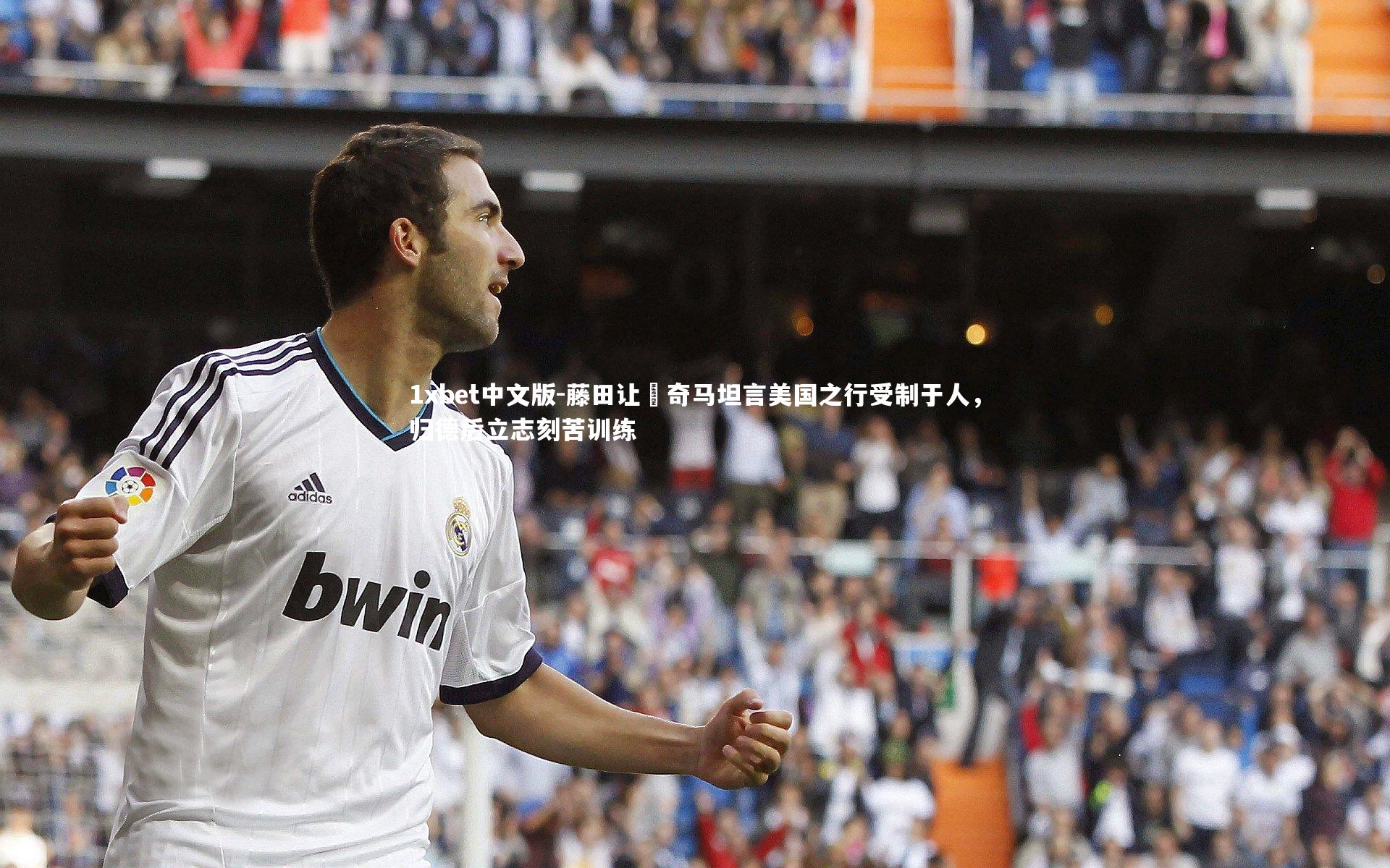 1xbet中文版-藤田让瑠奇马坦言美国之行受制于人，归德后立志刻苦训练