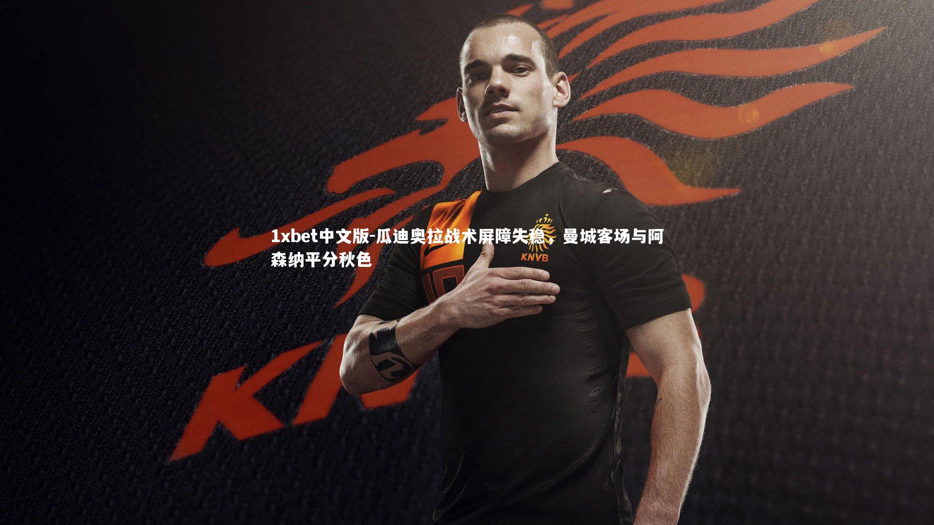 1xbet中文版-瓜迪奥拉战术屏障失稳，曼城客场与阿森纳平分秋色