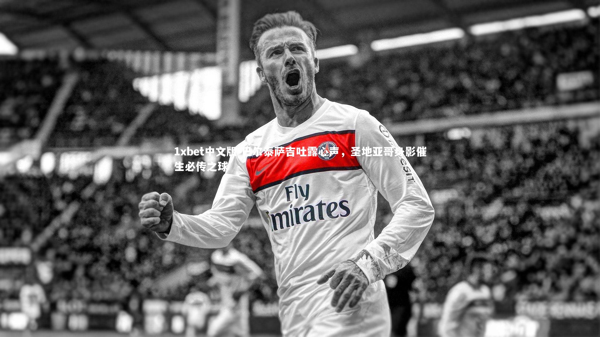 1xbet中文版-巴尔泰萨吉吐露心声，圣地亚哥身影催生必传之球